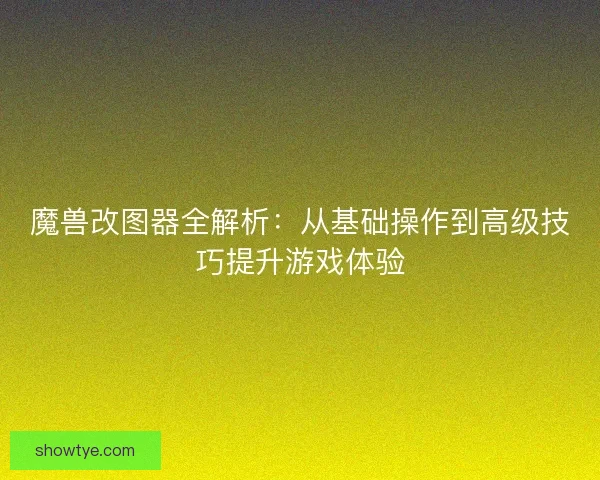魔兽改图器全解析：从基础操作到高级技巧提升游戏体验