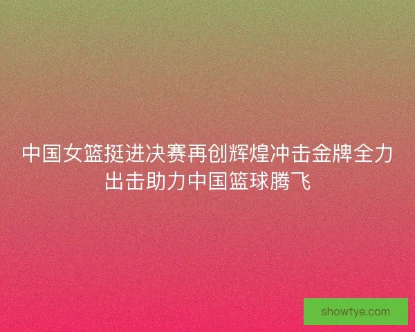 中国女篮挺进决赛再创辉煌冲击金牌全力出击助力中国篮球腾飞