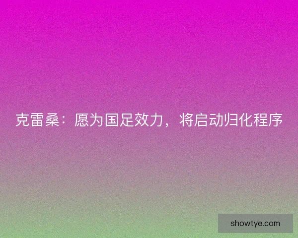 克雷桑：愿为国足效力，将启动归化程序